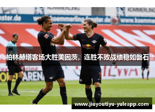 柏林赫塔客场大胜美因茨，连胜不败战绩稳如磐石