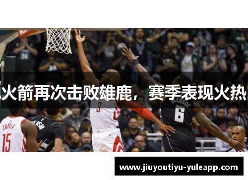 火箭再次击败雄鹿，赛季表现火热