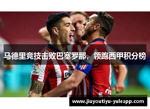 马德里竞技击败巴塞罗那，领跑西甲积分榜