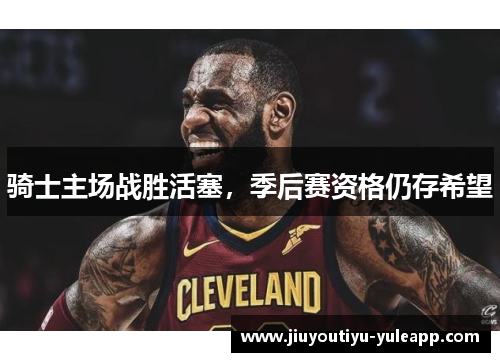 骑士主场战胜活塞，季后赛资格仍存希望