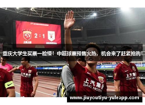 重庆大学生买票一脸懵！中超球票预售火热，机会来了赶紧抢购！