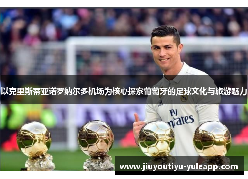 以克里斯蒂亚诺罗纳尔多机场为核心探索葡萄牙的足球文化与旅游魅力