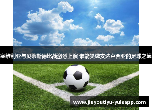 塞维利亚与贝蒂斯德比战激烈上演 谁能笑傲安达卢西亚的足球之巅