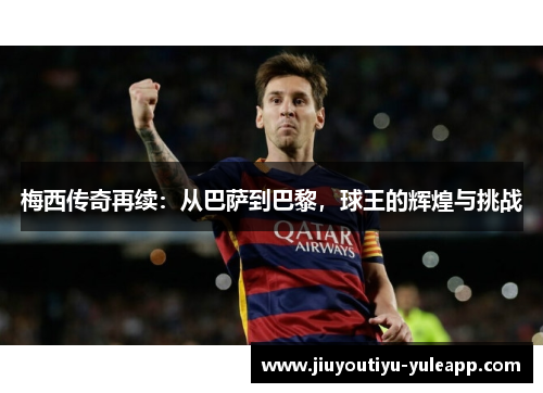 梅西传奇再续：从巴萨到巴黎，球王的辉煌与挑战