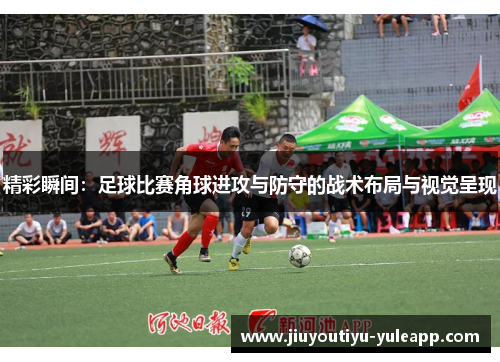 精彩瞬间：足球比赛角球进攻与防守的战术布局与视觉呈现