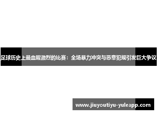 足球历史上最血腥激烈的比赛：全场暴力冲突与恶意犯规引发巨大争议