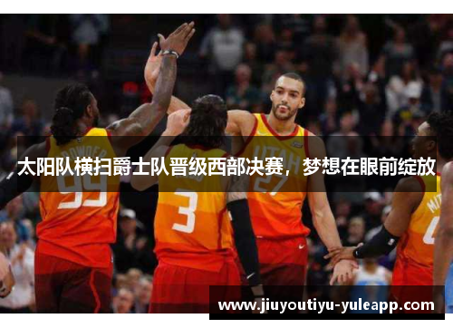太阳队横扫爵士队晋级西部决赛，梦想在眼前绽放
