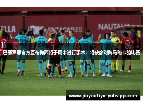 巴塞罗那官方宣布梅西将于周末进行手术，将缺席对阵马略卡的比赛