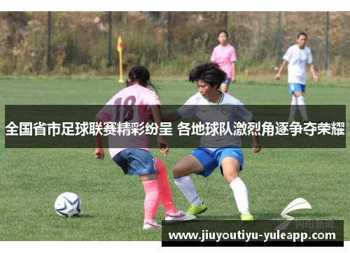 全国省市足球联赛精彩纷呈 各地球队激烈角逐争夺荣耀