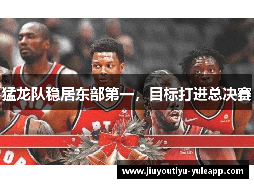 猛龙队稳居东部第一，目标打进总决赛