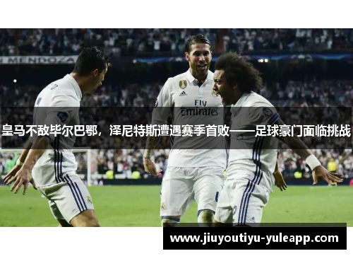 皇马不敌毕尔巴鄂，泽尼特斯遭遇赛季首败——足球豪门面临挑战