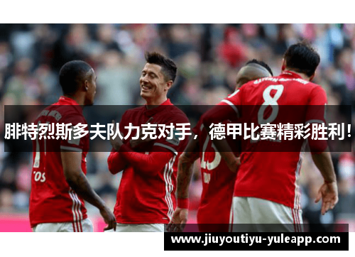 腓特烈斯多夫队力克对手，德甲比赛精彩胜利！