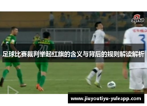 足球比赛裁判举起红旗的含义与背后的规则解读解析