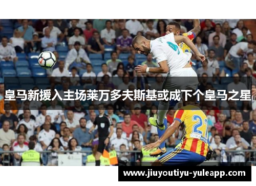皇马新援入主场莱万多夫斯基或成下个皇马之星