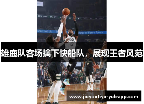 雄鹿队客场擒下快船队，展现王者风范