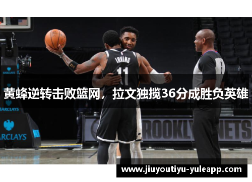黄蜂逆转击败篮网，拉文独揽36分成胜负英雄