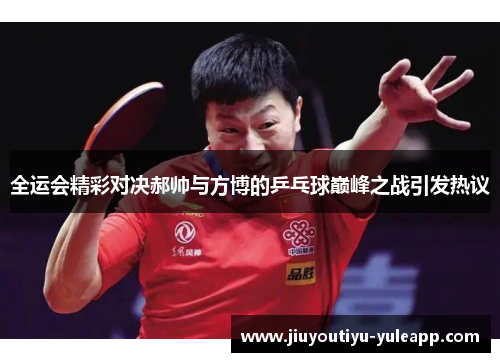 全运会精彩对决郝帅与方博的乒乓球巅峰之战引发热议