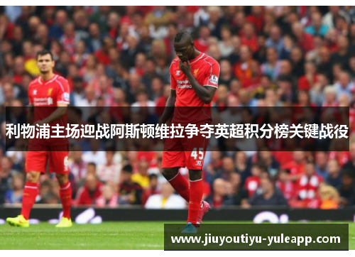 利物浦主场迎战阿斯顿维拉争夺英超积分榜关键战役