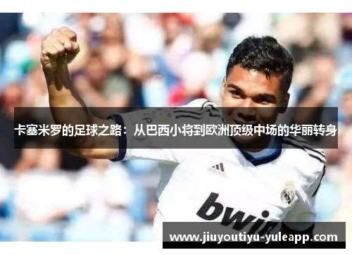 卡塞米罗的足球之路：从巴西小将到欧洲顶级中场的华丽转身