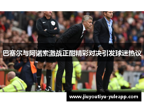 巴塞尔与阿诺索激战正酣精彩对决引发球迷热议
