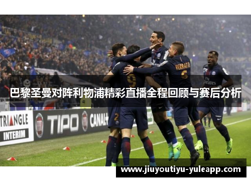 巴黎圣曼对阵利物浦精彩直播全程回顾与赛后分析