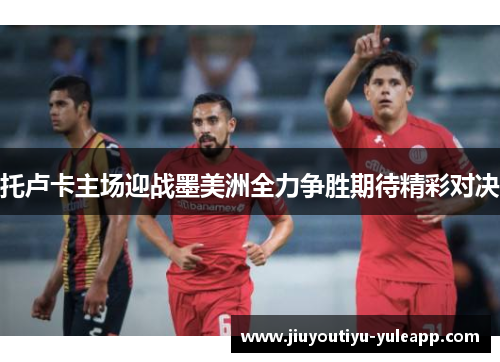 托卢卡主场迎战墨美洲全力争胜期待精彩对决