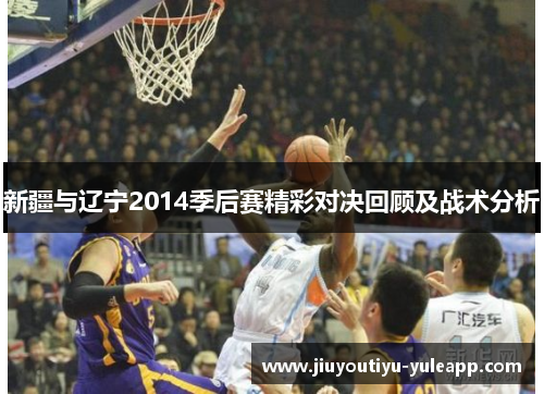 新疆与辽宁2014季后赛精彩对决回顾及战术分析