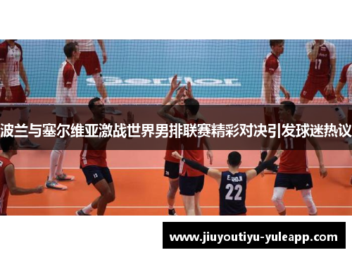 波兰与塞尔维亚激战世界男排联赛精彩对决引发球迷热议