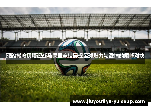 耶路撒冷贝塔迎战马德里竞技展现足球魅力与激情的巅峰对决