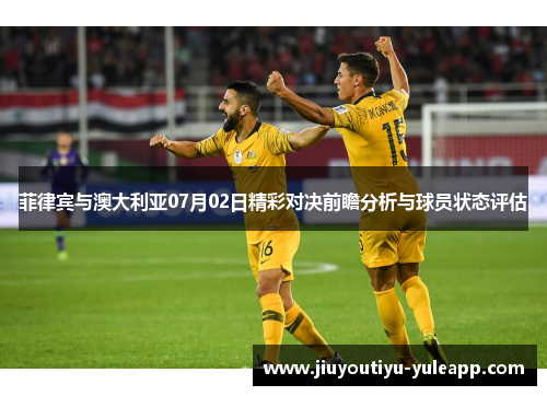 菲律宾与澳大利亚07月02日精彩对决前瞻分析与球员状态评估