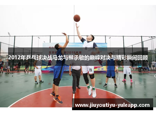 2012年乒乓球决战马龙与柳承敏的巅峰对决与精彩瞬间回顾